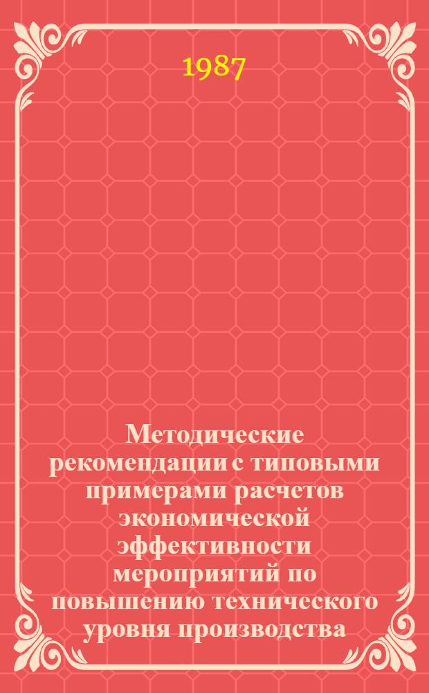 Методические рекомендации с типовыми примерами расчетов экономической эффективности мероприятий по повышению технического уровня производства. Ч. 1