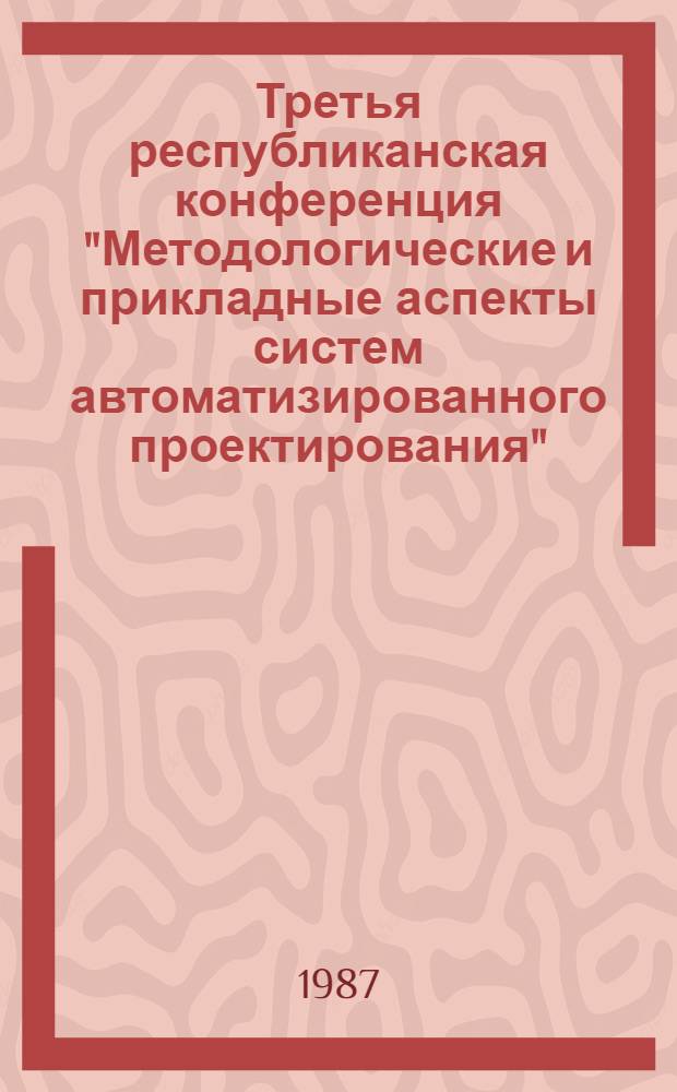 Третья республиканская конференция "Методологические и прикладные аспекты систем автоматизированного проектирования", 25-27 ноября 1987 г : (Тез. докл.) [В 2 ч.]. Ч. 1