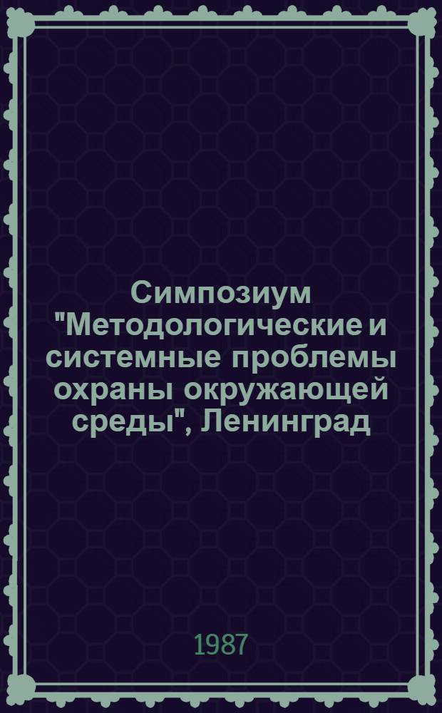 Симпозиум "Методологические и системные проблемы охраны окружающей среды", Ленинград : Доклады
