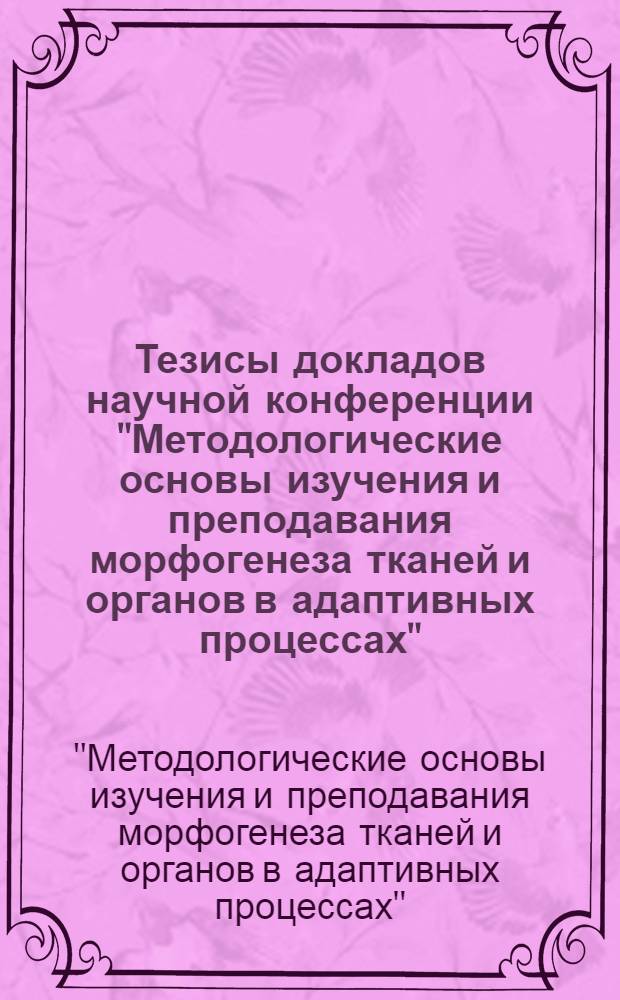 Тезисы докладов научной конференции "Методологические основы изучения и преподавания морфогенеза тканей и органов в адаптивных процессах", Иркутск, 4-6 сентября 1987 г.