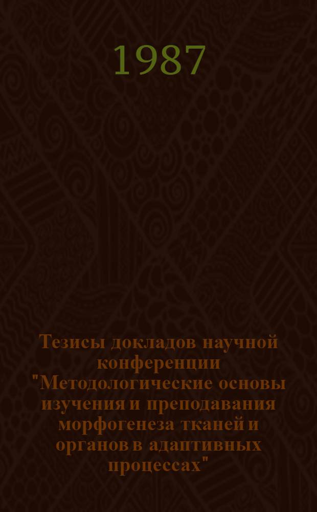 Тезисы докладов научной конференции "Методологические основы изучения и преподавания морфогенеза тканей и органов в адаптивных процессах", Иркутск, 4-6 сентября 1987 г. Ч. 2 : Морфогенез, морфология и роль клеток, тканей, органов и систем организма в процессах адаптации