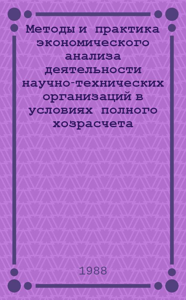 Методы и практика экономического анализа деятельности научно-технических организаций в условиях полного хозрасчета : (Тез. докл. всесоюз. межотрасл. науч.-практ. конф.), 19-20 мая 1988 г