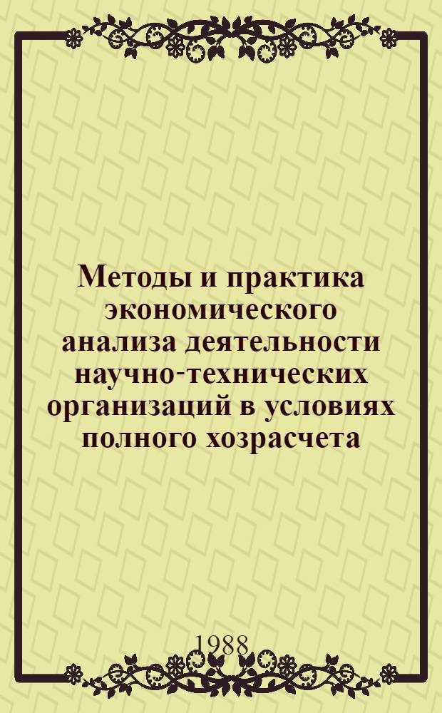 Методы и практика экономического анализа деятельности научно-технических организаций в условиях полного хозрасчета : (Тез. докл. всесоюз. межотрасл. науч.-практ. конф.), 19-20 мая 1988 г. Ч. 1 : Секция "Методологические проблемы анализа и оценки деятельности научно-технических организаций"