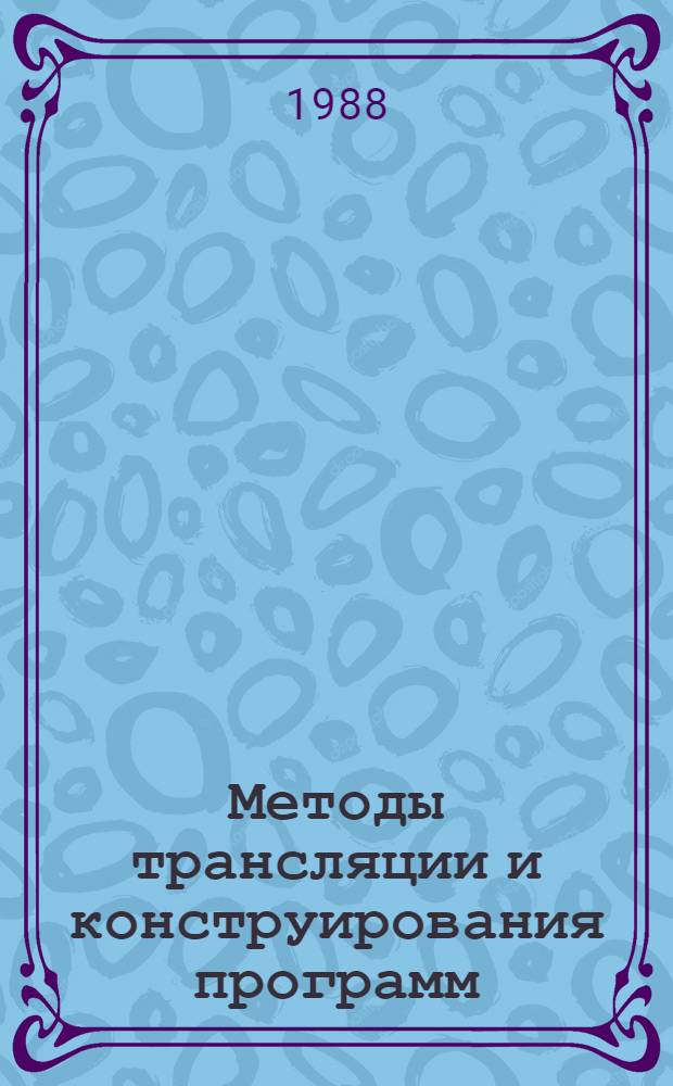 Методы трансляции и конструирования программ : Тез. докл. всесоюз. конф., 23-25 нояб. 1988 г., Новосибирск [В 2 ч.]. Ч. 1