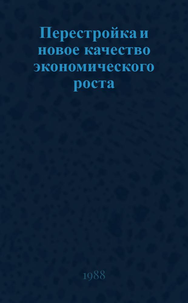 Перестройка и новое качество экономического роста : Тез. респ. конф. (школы-семинара) молодых ученых-экономистов, 23-26 мая 1988 г