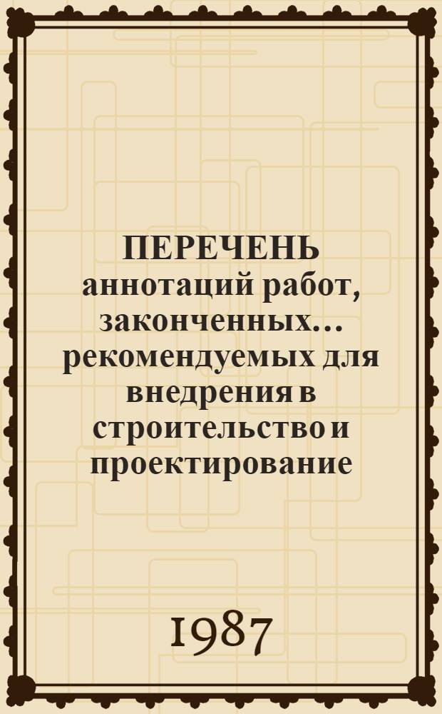 ПЕРЕЧЕНЬ аннотаций работ, законченных ... рекомендуемых для внедрения в строительство и проектирование. ... в 1986 году ...