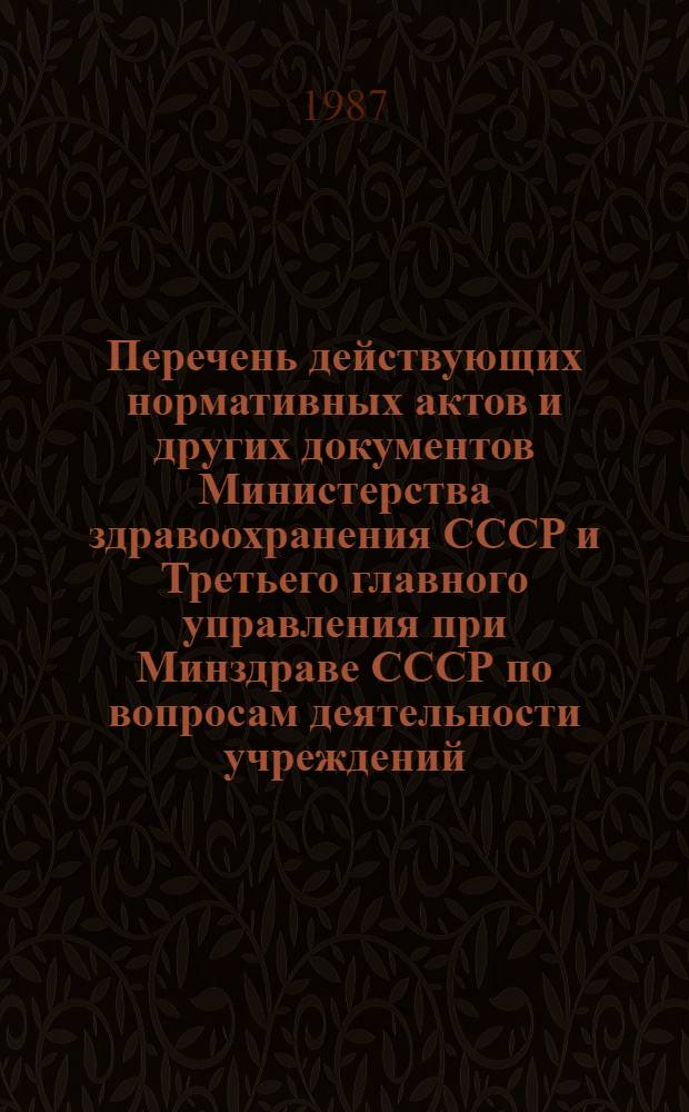 Перечень действующих нормативных актов и других документов Министерства здравоохранения СССР и Третьего главного управления при Минздраве СССР по вопросам деятельности учреждений, организаций и предприятий системы Главного управления и его аппарата, изданных до 01.01
