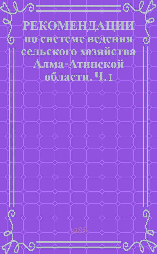 РЕКОМЕНДАЦИИ по системе ведения сельского хозяйства Алма-Атинской области. Ч. 1 : Организационно-экономическое обоснование развития агропромышленного комплекса области