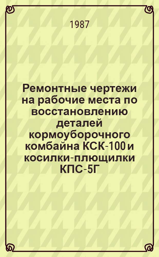 Ремонтные чертежи на рабочие места по восстановлению деталей кормоуборочного комбайна КСК-100 и косилки-плющилки КПС-5Г : В 2 ч.