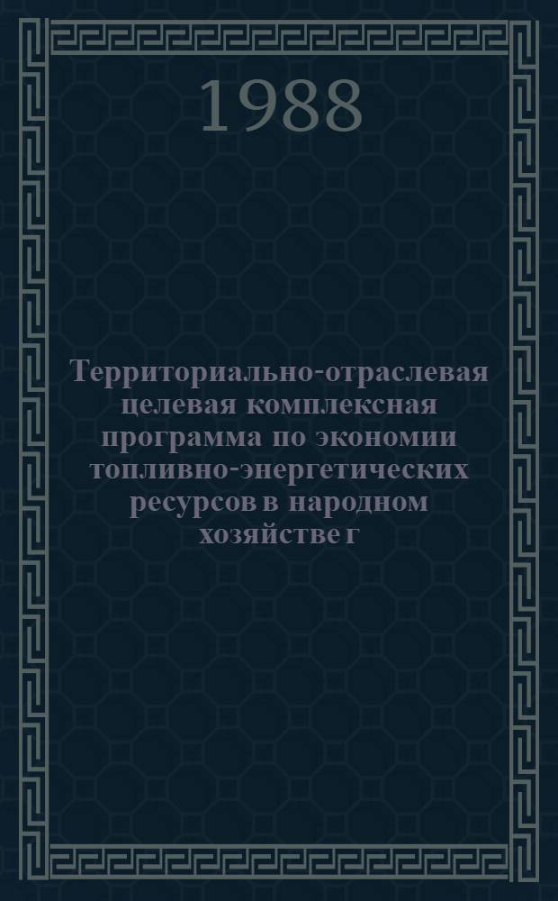 Территориально-отраслевая целевая комплексная программа по экономии топливно-энергетических ресурсов в народном хозяйстве г. Москвы : Утв. Исполкомом Моссовета 21.03.88. ... на XII пятилетку