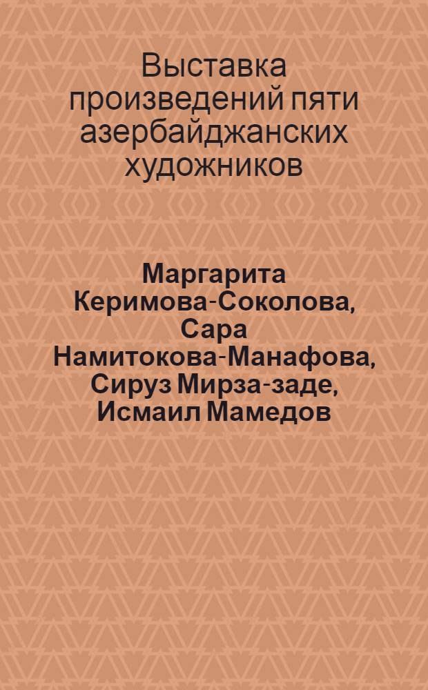 Маргарита Керимова-Соколова, Сара Намитокова-Манафова, Сируз Мирза-заде, Исмаил Мамедов : Живопись : Выставка произведений пяти азербайджанских художников : Каталог : 5 бр. в обертке