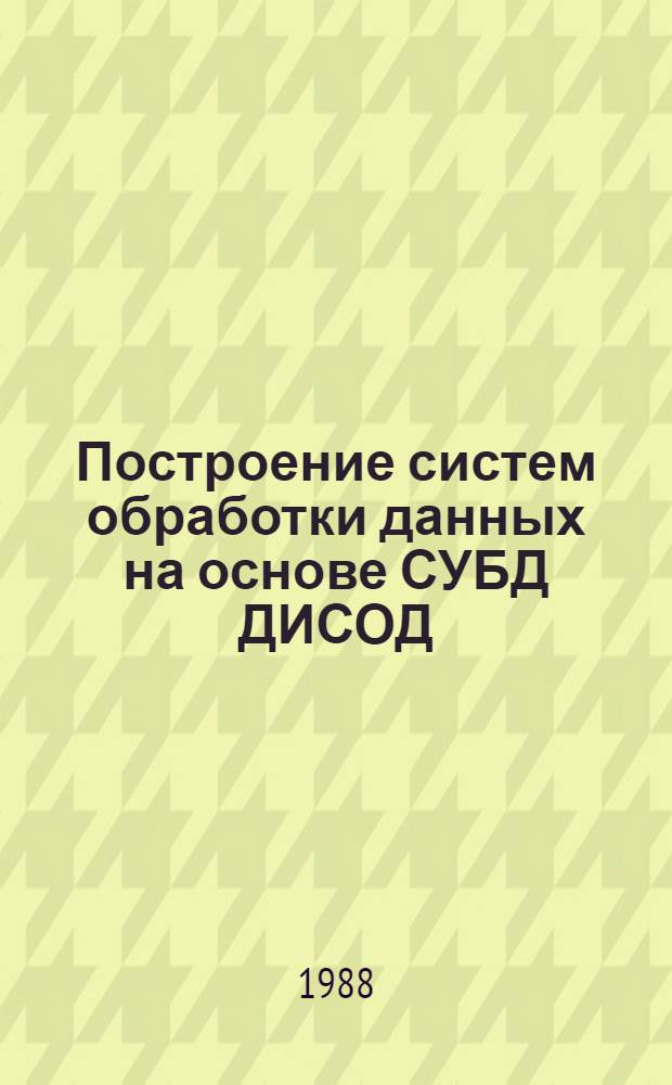 Построение систем обработки данных на основе СУБД ДИСОД : Учеб. пособие. [Ч. 1 : Необходимые сведения по использованию]