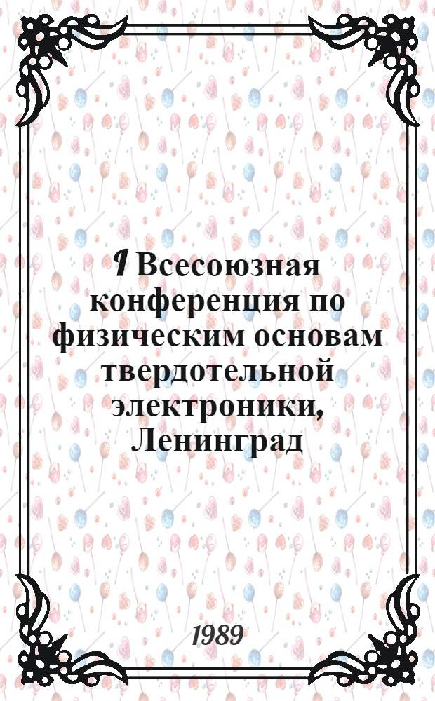 I Всесоюзная конференция по физическим основам твердотельной электроники, Ленинград, 25-29 сентября 1989 г. : Тез. докл. : В 2 т.