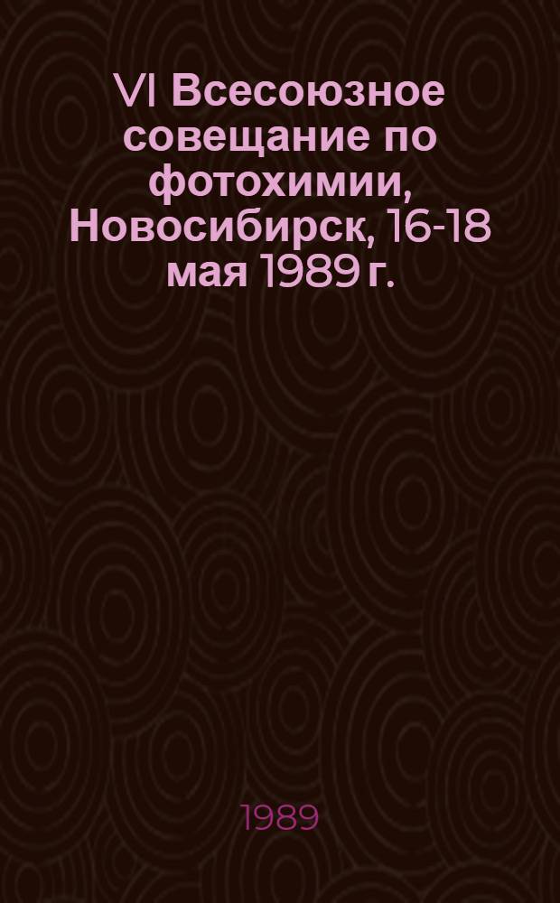 VI Всесоюзное совещание по фотохимии, Новосибирск, 16-18 мая 1989 г. : Тез. докл. : В 2 ч.