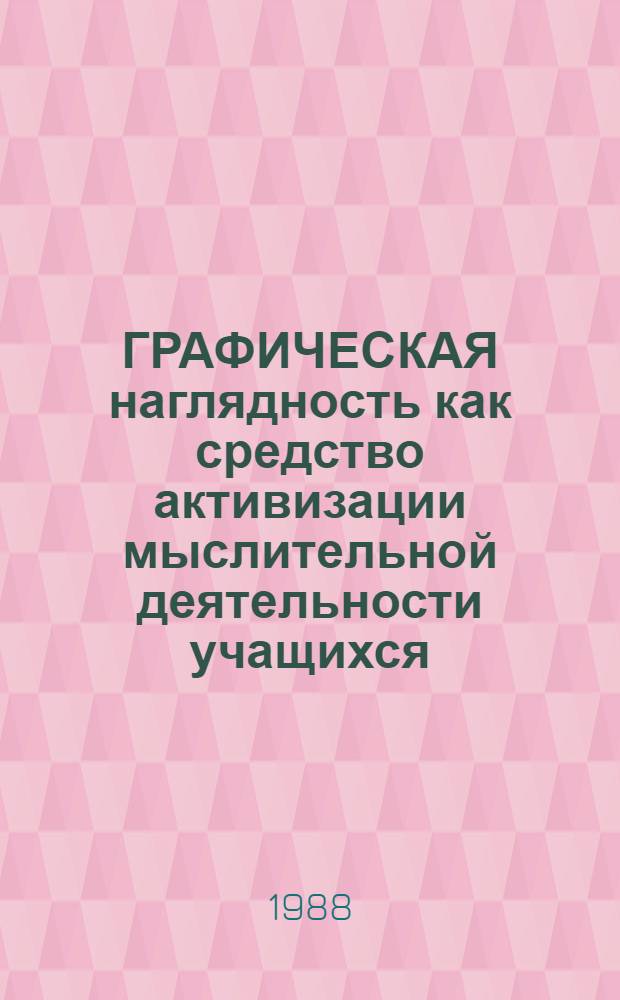 ГРАФИЧЕСКАЯ наглядность как средство активизации мыслительной деятельности учащихся : (Метод. рекомендации)