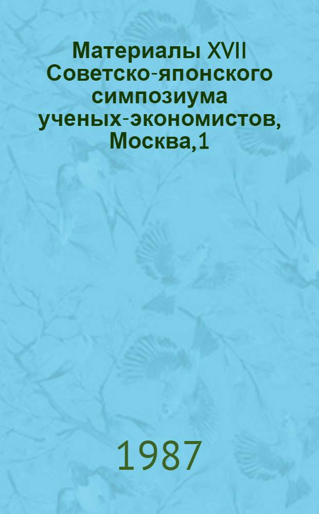 Материалы XVII Советско-японского симпозиума ученых-экономистов, Москва, 1/X-3/X 1986 г : (Сокр. стеногр.) [В 2 ч.]. Ч. 2
