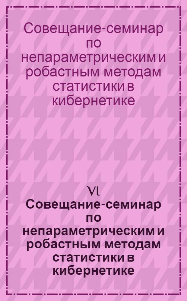 VI Совещание-семинар по непараметрическим и робастным методам статистики в кибернетике : (Тез. докл.) : В 2 ч.