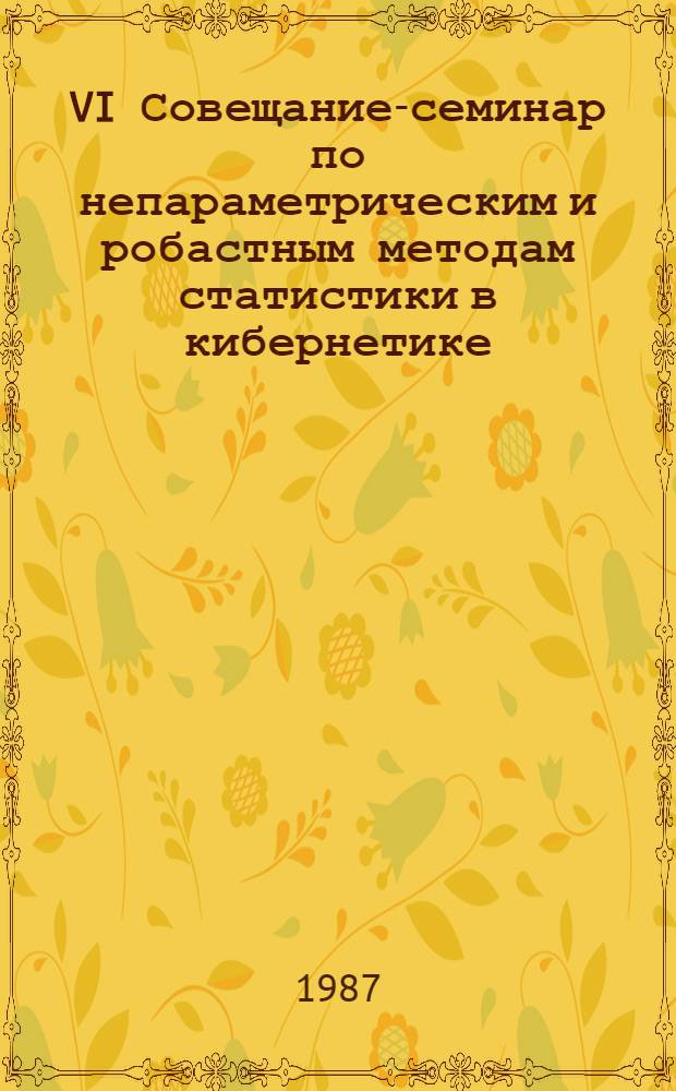 VI Совещание-семинар по непараметрическим и робастным методам статистики в кибернетике : (Тез. докл.) [В 2 ч.]. Ч. 2