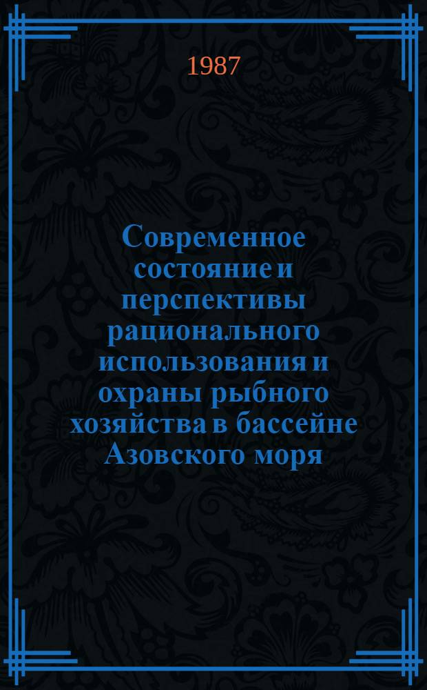 Современное состояние и перспективы рационального использования и охраны рыбного хозяйства в бассейне Азовского моря : Тез. докл. Всесоюз. конф. (Ростов- н/Д, нояб. 1987 г.)