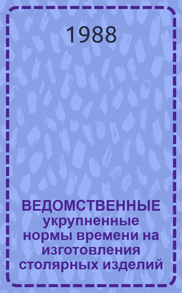 ВЕДОМСТВЕННЫЕ укрупненные нормы времени на изготовления столярных изделий : (Окон. и двер. блоки) : В 2 разд. : Утв. 04.02.88 : Срок действия до 1993 г.