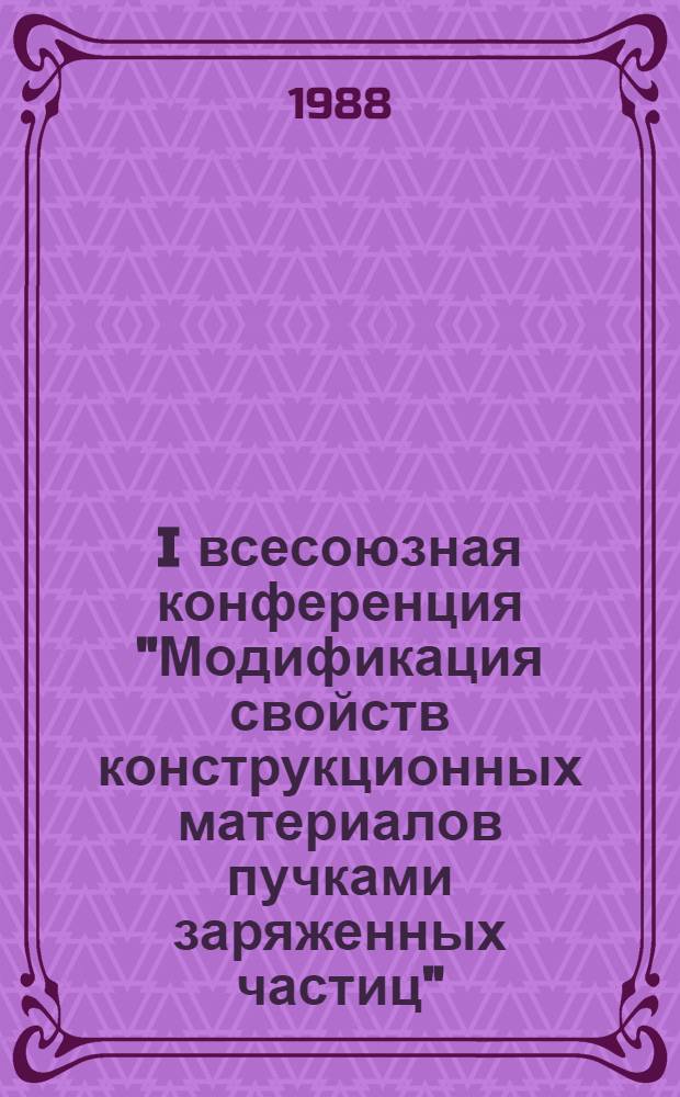 I всесоюзная конференция "Модификация свойств конструкционных материалов пучками заряженных частиц", Томск, 16-18 нояб. 1988 : Тез. докл