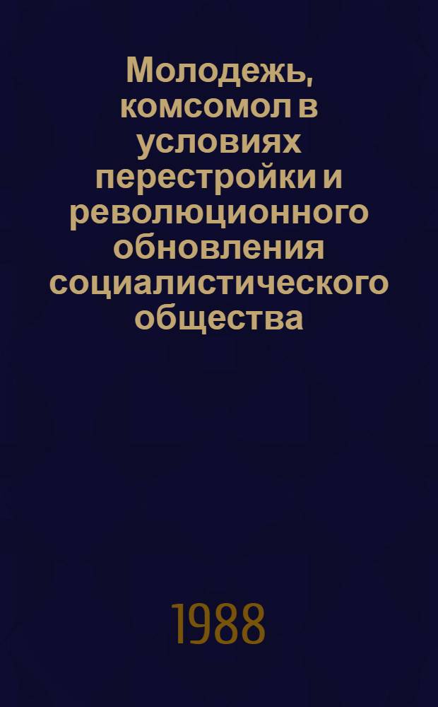 Молодежь, комсомол в условиях перестройки и революционного обновления социалистического общества : Тез. выступлений на науч.-практ. конф., посвящ. 70-летию ВЛКСМ, 16 нояб. 1988 г. Кн. 2