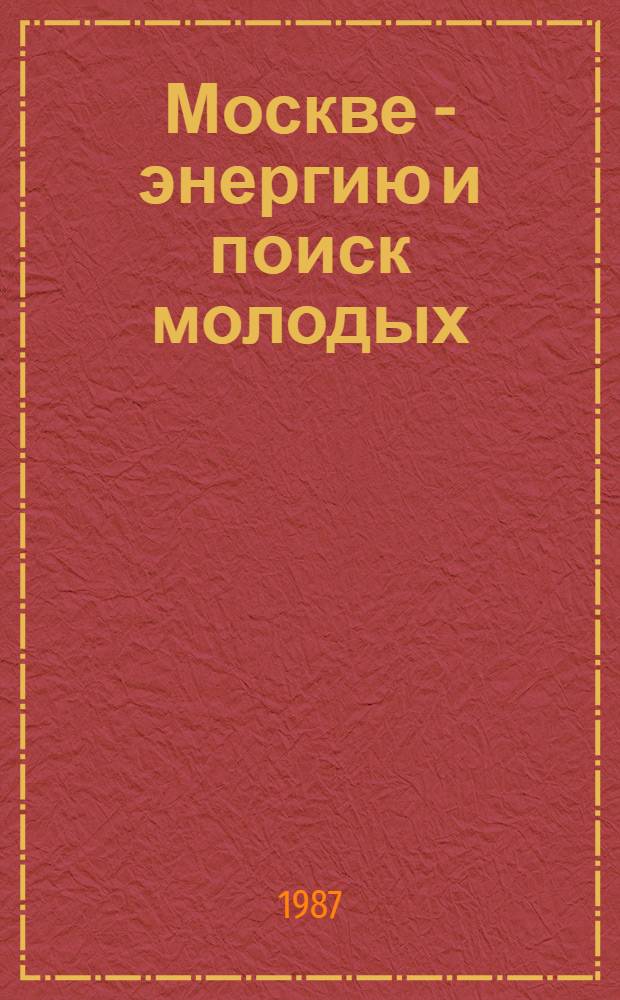 Москве - энергию и поиск молодых : (Участие молодых москвичей в труд., науч. и культ. жизни страны) : Указ. лит..