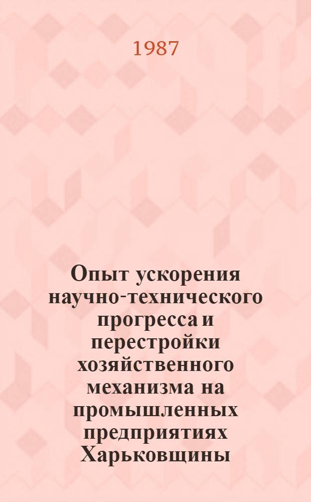 Опыт ускорения научно-технического прогресса и перестройки хозяйственного механизма на промышленных предприятиях Харьковщины : (Библиогр. указ.)