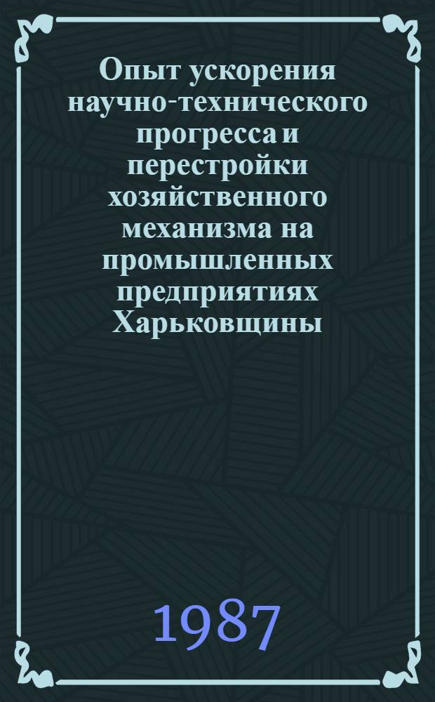 Опыт ускорения научно-технического прогресса и перестройки хозяйственного механизма на промышленных предприятиях Харьковщины : (Библиогр. указ.). Ч. 1
