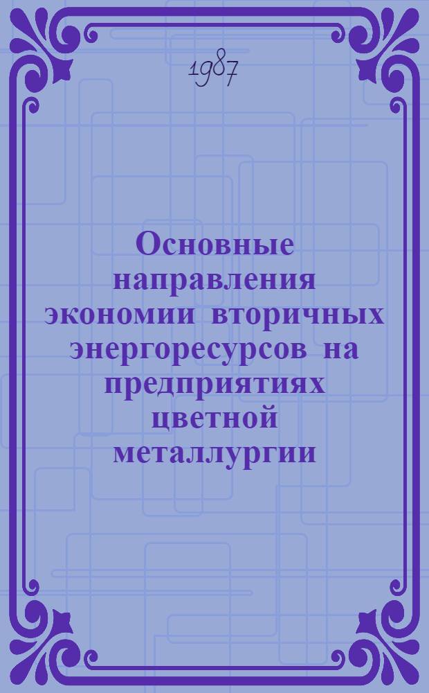 Основные направления экономии вторичных энергоресурсов на предприятиях цветной металлургии : Кн., журн. и пат. лит. на рус. и иностр. яз....