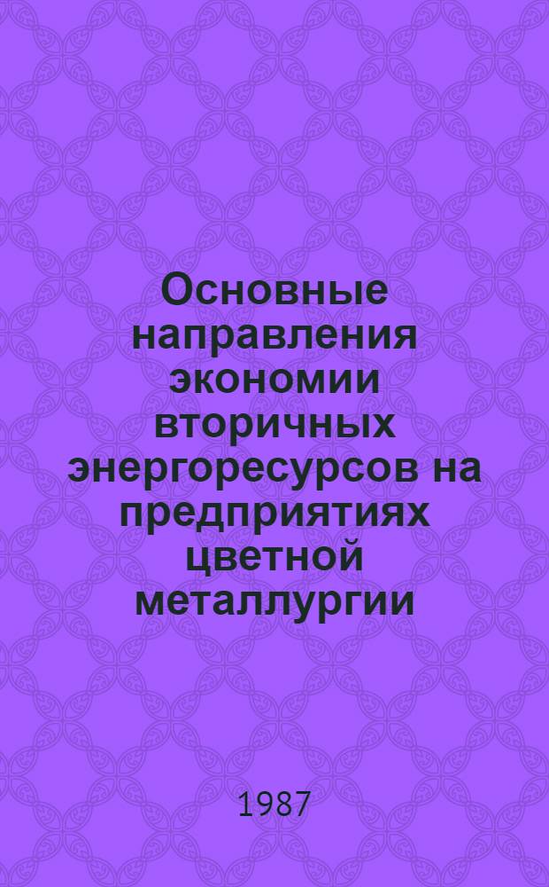 Основные направления экономии вторичных энергоресурсов на предприятиях цветной металлургии : [Кн., журн. и пат. лит. на рус. и иностр. яз....]. [... за 1983-1986 гг.