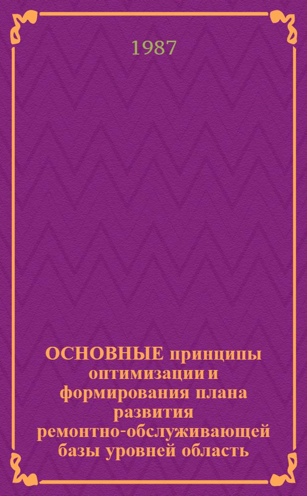 ОСНОВНЫЕ принципы оптимизации и формирования плана развития ремонтно-обслуживающей базы уровней область - район - хозяйство : Метод. рекомендации