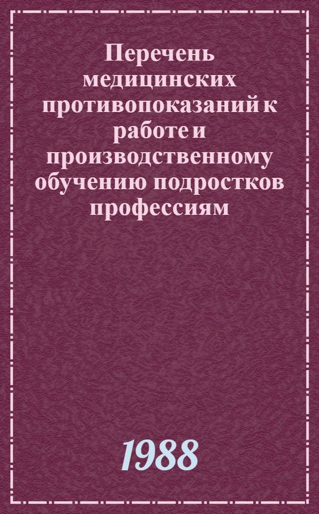 Перечень медицинских противопоказаний к работе и производственному обучению подростков профессиям, общим для всех отраслей народного хозяйства, машиностроения, судостроения, приборостроения и других связанных с ним производств : Утв. М-вом здравоохранения СССР и Гос. ком. СССР по проф.-техн. образованию в нояб. 1985 г