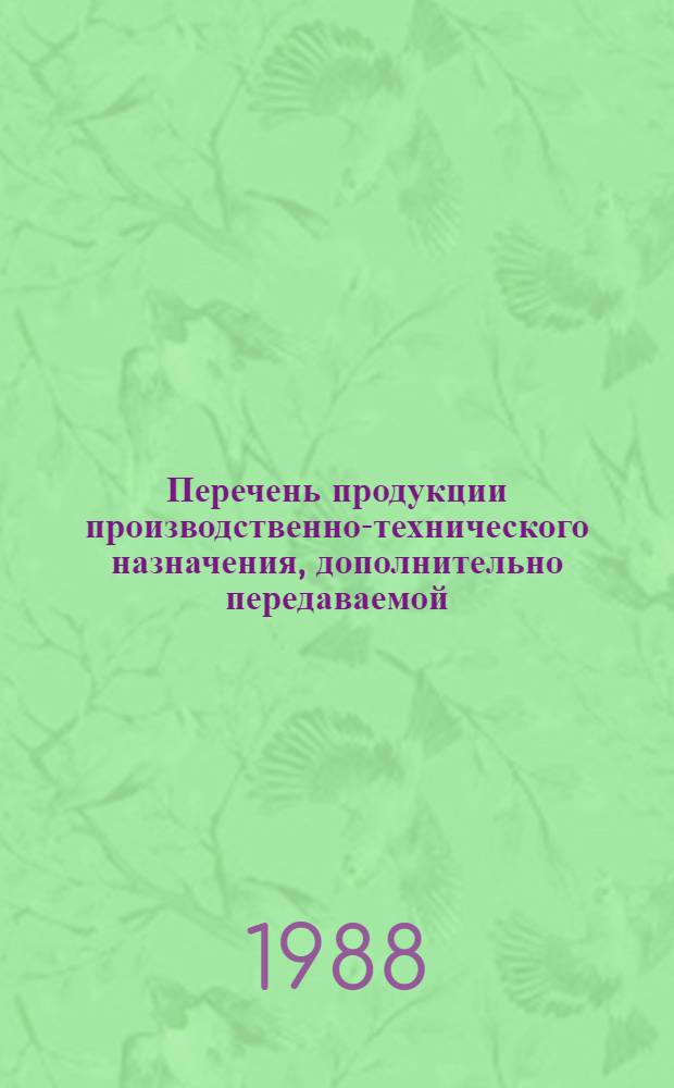 Перечень продукции производственно-технического назначения, дополнительно передаваемой, начиная с плана на 1989 год на реализацию в порядке оптовой торговли на основе прямых договоров между предприятиями-изготовителями и потребителями или снабженческо-сбытовыми организациями, выступающими в качестве посредников. Кн. 1