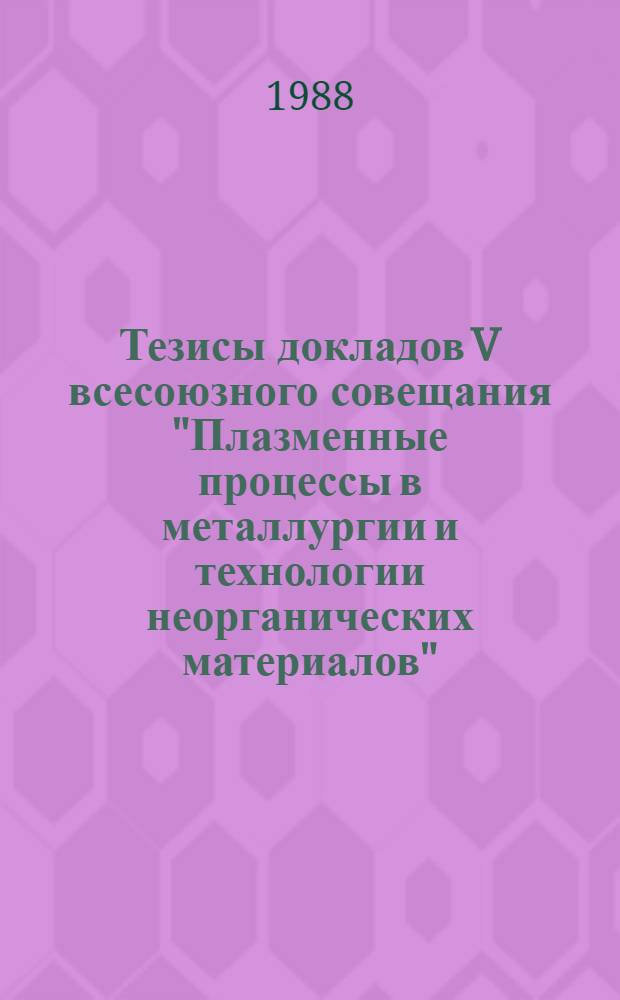 Тезисы докладов V всесоюзного совещания "Плазменные процессы в металлургии и технологии неорганических материалов" (г. Москва, 4-6 окт. 1988 г.) : К 85-летию акад. Н.Н. Рыкалина