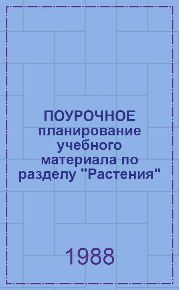 ПОУРОЧНОЕ планирование учебного материала по разделу "Растения" : (4 кл.) Метод. рекомендации. Ч. 1