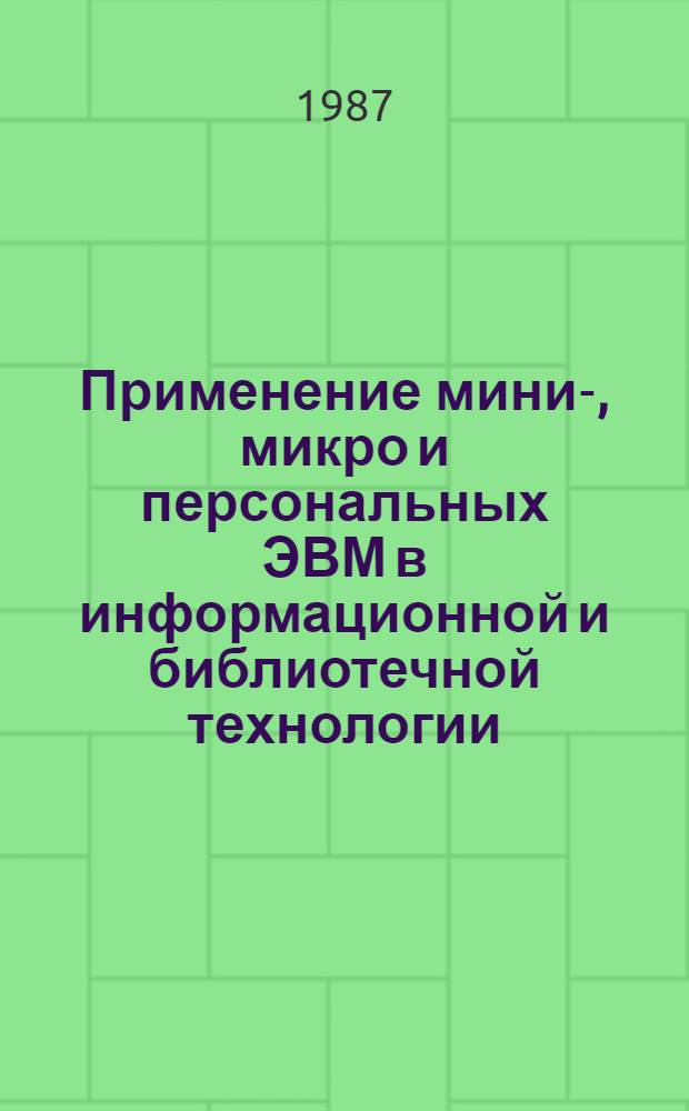 Применение мини-, микро и персональных ЭВМ в информационной и библиотечной технологии : Библиогр. указ. 1984-1986