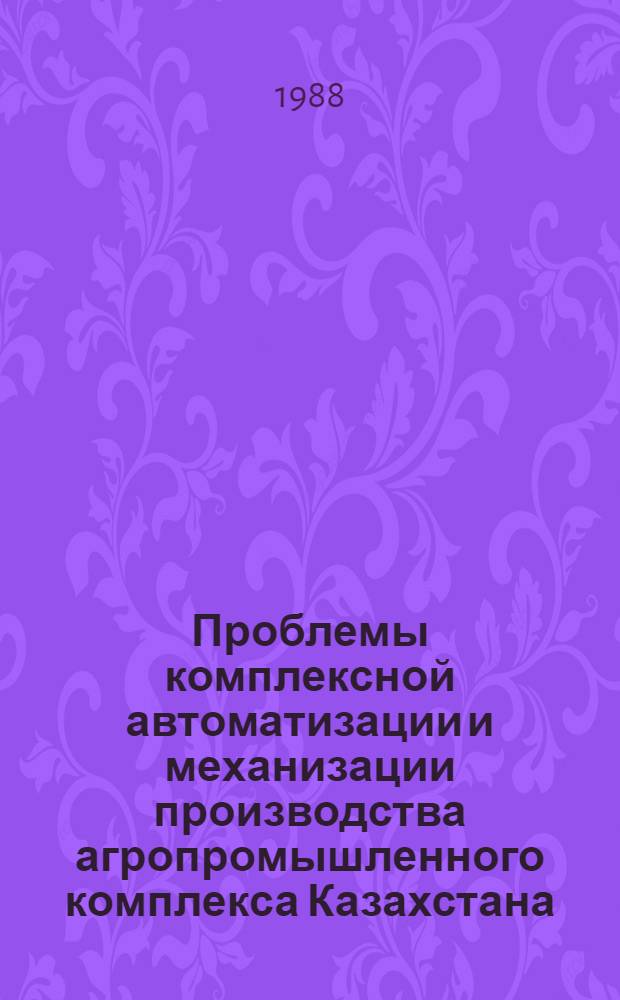 Проблемы комплексной автоматизации и механизации производства агропромышленного комплекса Казахстана : Тез. докл. респ. науч.-практ. конф. молодых ученых и специалистов в Кустанае (30 июня - 1 июля)