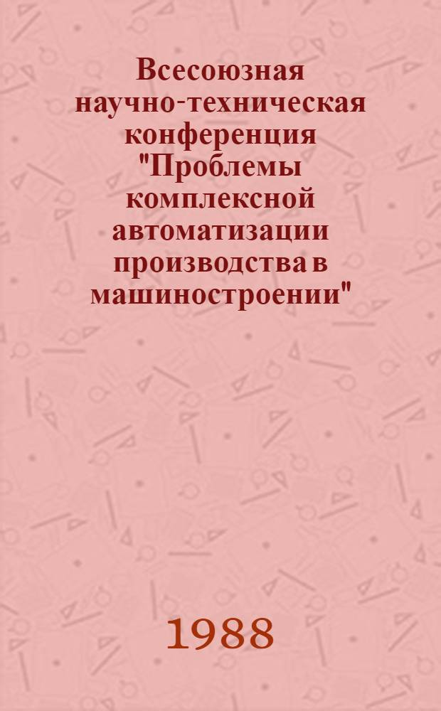 Всесоюзная научно-техническая конференция "Проблемы комплексной автоматизации производства в машиностроении" (г. Ереван, 8-9 июня 1988 г.) : Тез. докл. : В 2 ч.