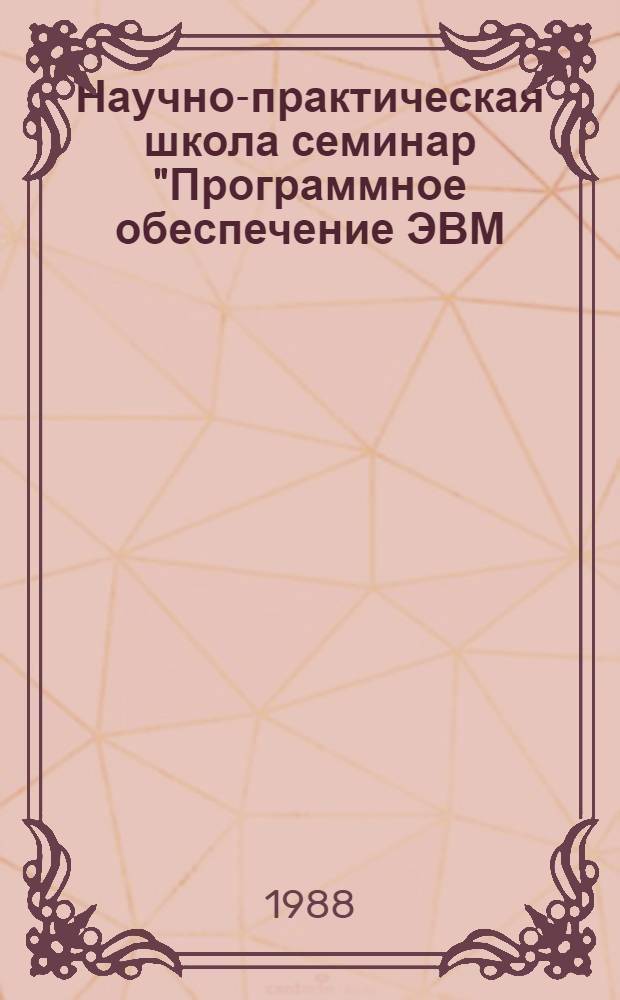Научно-практическая школа семинар "Программное обеспечение ЭВМ: индустриальная технология, интеллектуализация разработки и применения" (5-10 дек. 1988 г.) : Тез. докл