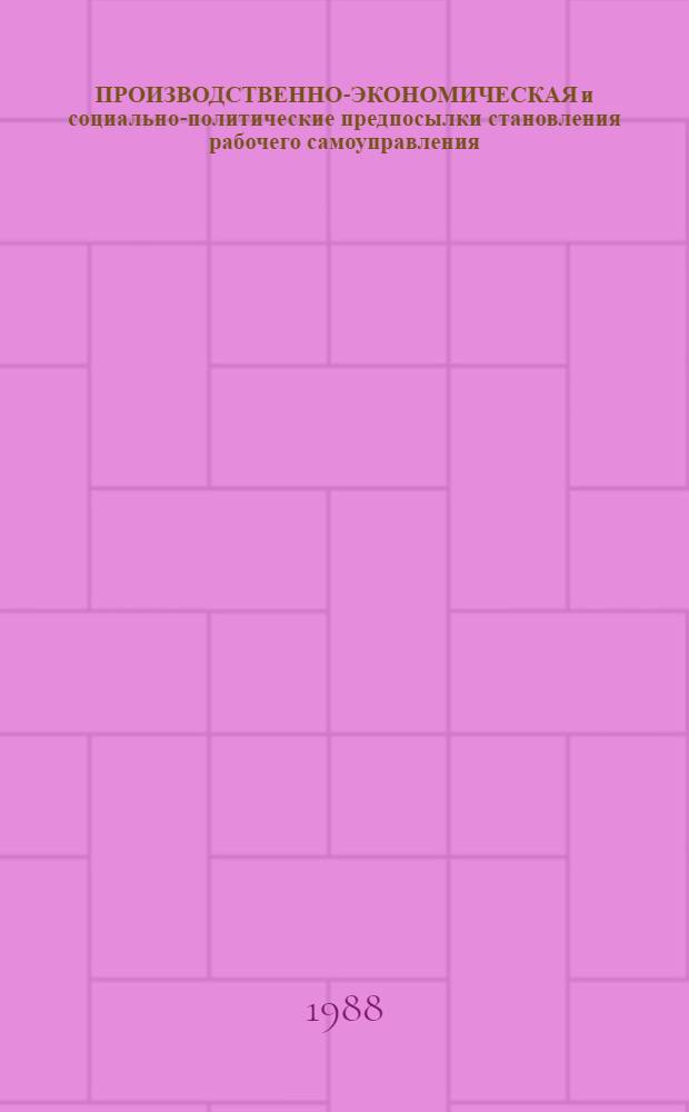 ПРОИЗВОДСТВЕННО-ЭКОНОМИЧЕСКАЯ и социально-политические предпосылки становления рабочего самоуправления (в условиях социализма) : [Сб. ст.]. Ч. 2