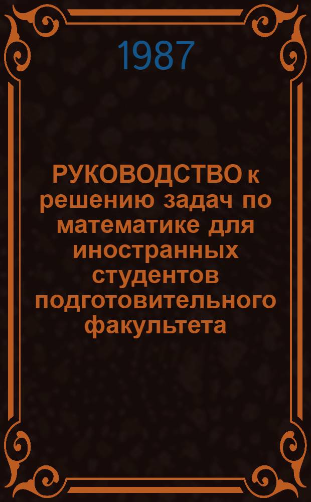 РУКОВОДСТВО к решению задач по математике для иностранных студентов подготовительного факультета