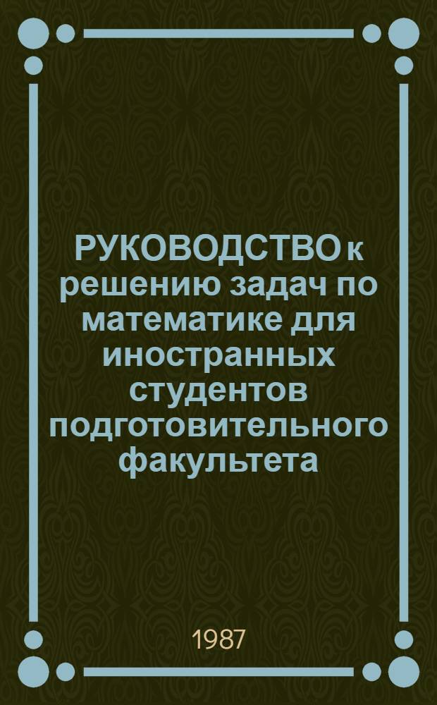 РУКОВОДСТВО к решению задач по математике для иностранных студентов подготовительного факультета. Ч. 1