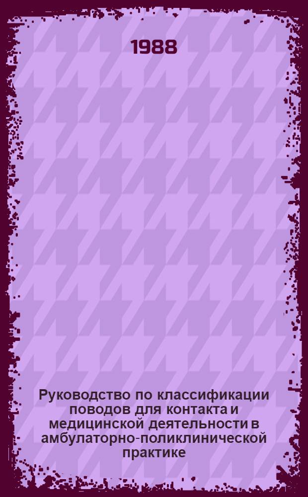 Руководство по классификации поводов для контакта и медицинской деятельности в амбулаторно-поликлинической практике : Стат. классификация поводов для контакта и мед. деятельности (КПК и МД) [В 2 ч.]. Ч. 1