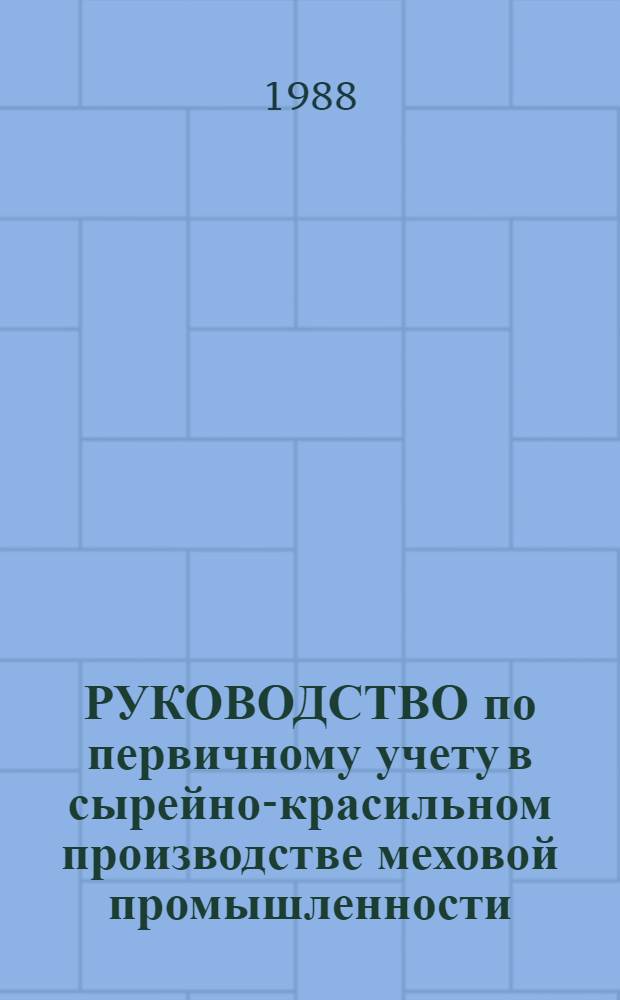 РУКОВОДСТВО по первичному учету в сырейно-красильном производстве меховой промышленности : Утв. М-вом лег. пром-сти СССР 04.03.88. Вып. 1