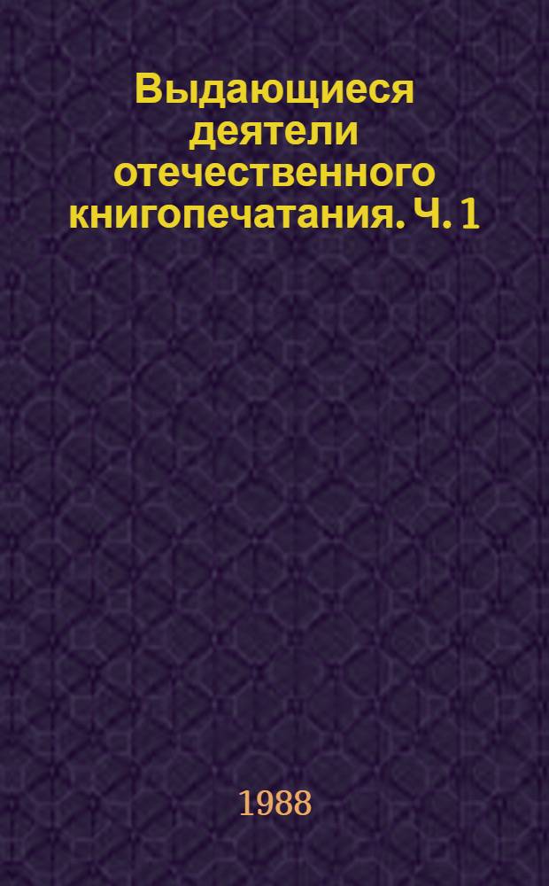 Выдающиеся деятели отечественного книгопечатания. Ч. 1