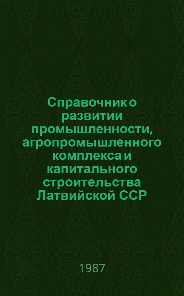 Справочник о развитии промышленности, агропромышленного комплекса и капитального строительства Латвийской ССР...