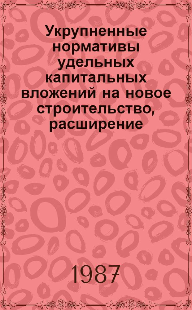 Укрупненные нормативы удельных капитальных вложений на новое строительство, расширение, реконструкцию и техническое перевооружение... : Утв. Гос. агропром. ком. РСФСР 05.12.86