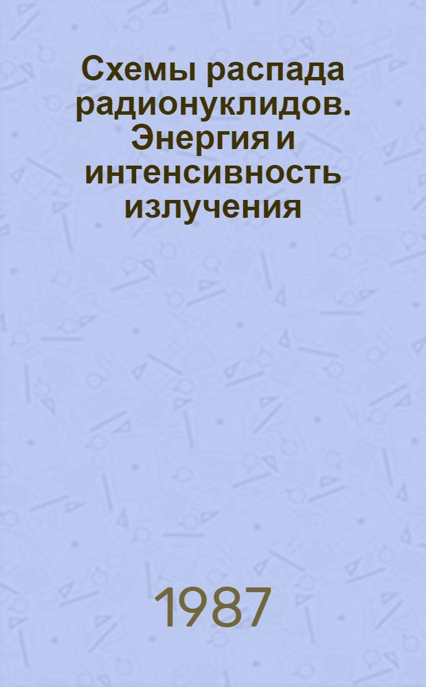 Схемы распада радионуклидов. Энергия и интенсивность излучения : В 2 ч. Ч. 1: В 2 кн., кн. 1