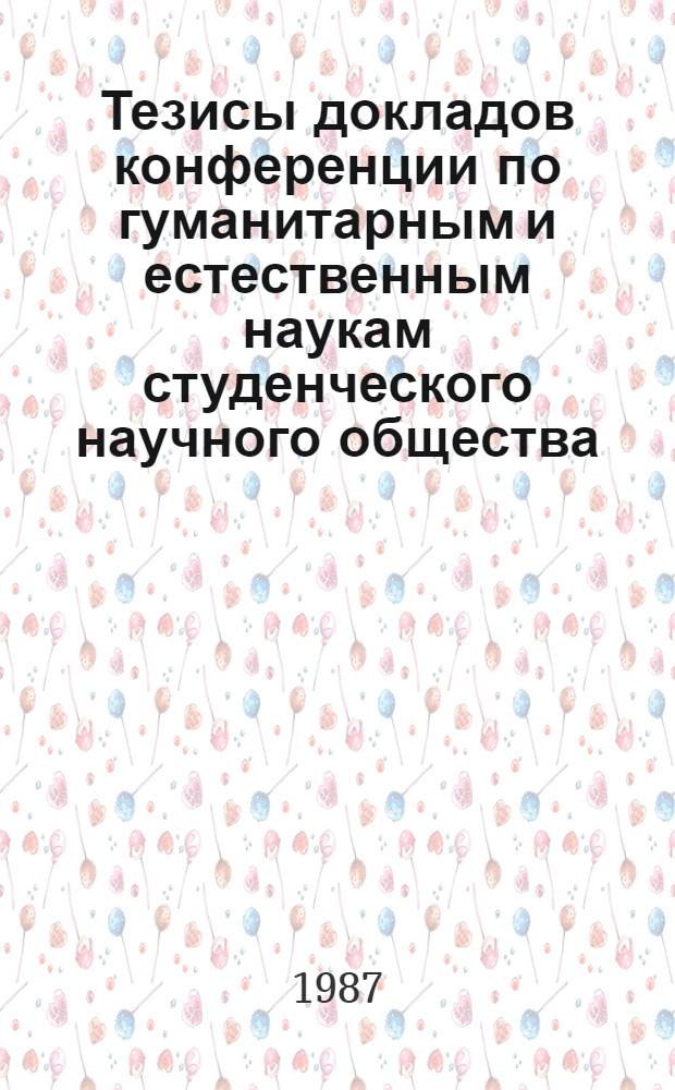 Тезисы докладов конференции по гуманитарным и естественным наукам студенческого научного общества, 23-24 апреля 1987 г.